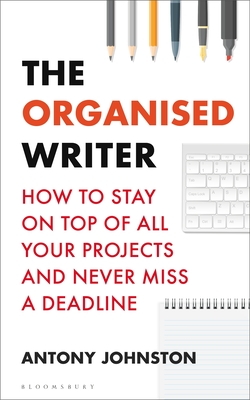 The Organised Writer: How to Stay on Top of All Your Projects and Never Miss a Deadline - Antony Johnston