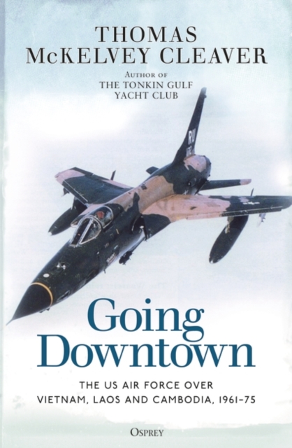 Going Downtown: The US Air Force Over Vietnam, Laos and Cambodia, 1961-75 - Thomas Mckelvey Cleaver