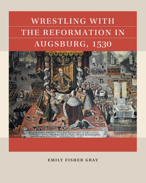 Wrestling with the Reformation in Augsburg, 1530 - Emily Fisher Gray