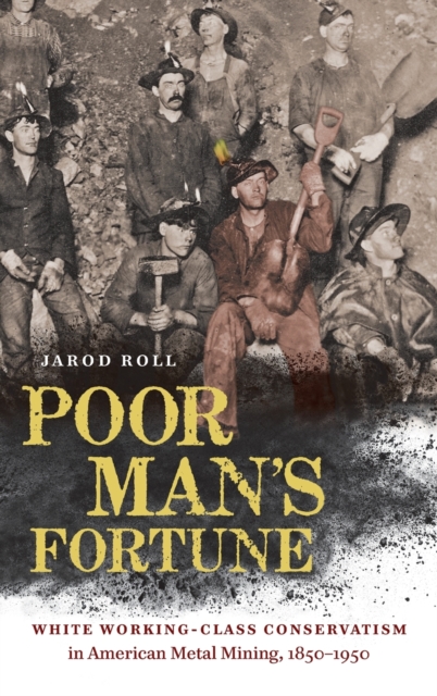 Poor Man's Fortune: White Working-Class Conservatism in American Metal Mining, 1850-1950 - Jarod Roll