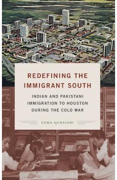 Coperta cărții 'Redefining the Immigrant South: Indian and Pakistani Immigration to Houston During the Cold War - Uzma Quraishi'