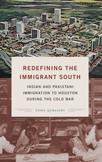 Redefining the Immigrant South: Indian and Pakistani Immigration to Houston During the Cold War - Uzma Quraishi