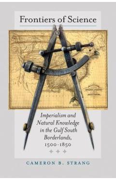 Poza produsului Frontiers of Science: Imperialism and Natural Knowledge in the Gulf South Borderlands, 1500-1850 - Cameron B. Strang