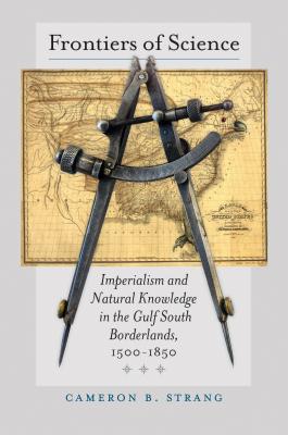 Frontiers of Science: Imperialism and Natural Knowledge in the Gulf South Borderlands, 1500-1850 - Cameron B. Strang