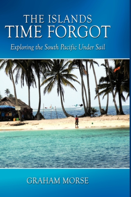 The Islands Time Forgot: Exploring the South Pacific Under Sail - Graham Morse