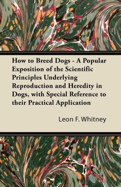 How to Breed Dogs - A Popular Exposition of the Scientific Principles Underlying Reproduction and Heredity in Dogs, with Special Reference to their Pr - Leon F. Whitney
