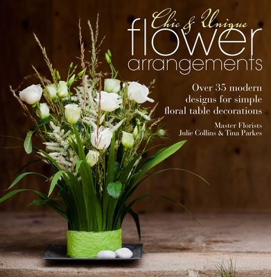 Chic & Unique Flower Arrangements: Over 35 Modern Designs for Simple Floral Table Decorations - Julie Collins