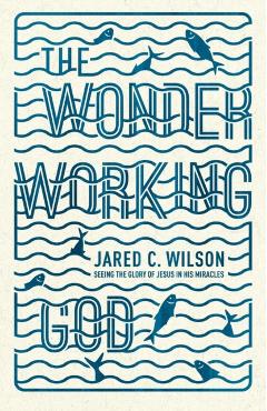 Coperta cărții 'The Wonder-Working God: Seeing the Glory of Jesus in His Miracles - Jared C. Wilson'