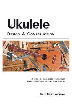 Coperta cărții 'Ukulele Design and Construction: A Comprehenisve Guide to Construct a Hawaiian Ukulele for Any Woodworker - D. Henry'