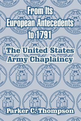 From Its European Antecedents to 1791: The United States Army Chaplaincy - Parker C. Thompson