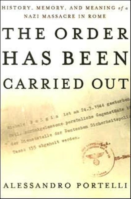 The Order Has Been Carried Out: History, Memory, and Meaning of a Nazi Massacre in Rome - Alessandro Portelli