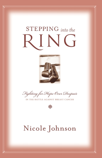 Stepping Into the Ring: Fighting for Hope Over Despair in the Battle Against Breast Cancer - Nicole Johnson