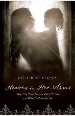 Coperta cărții 'Heaven in Her Arms: Why God Chose Mary to Raise His Son and What It Means for You - Catherine Hickem'