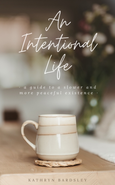 An Intentional Life: A Guide To A Slower And More Peaceful Existence - Kathryn Bardsley