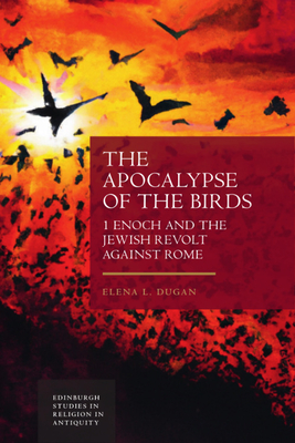 The Apocalypse of the Birds: 1 Enoch and the Jewish Revolt Against Rome - Elena Dugan