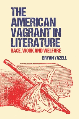The American Vagrant in Literature: Race, Work and Welfare - Bryan Yazell