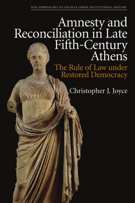 Amnesty and Reconciliation in Late Fifth-Century Athens: The Rule of Law Under Restored Democracy - Christopher J. Joyce