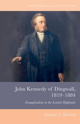 John Kennedy of Dingwall, 1819-1884: Evangelicalism in the Scottish Highlands - Alasdair J. Macleod