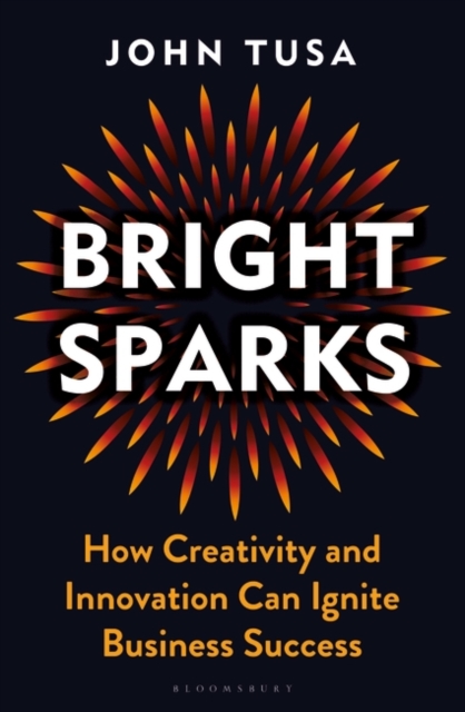 Bright Sparks: How Creativity and Innovation Can Ignite Business Success - John Tusa