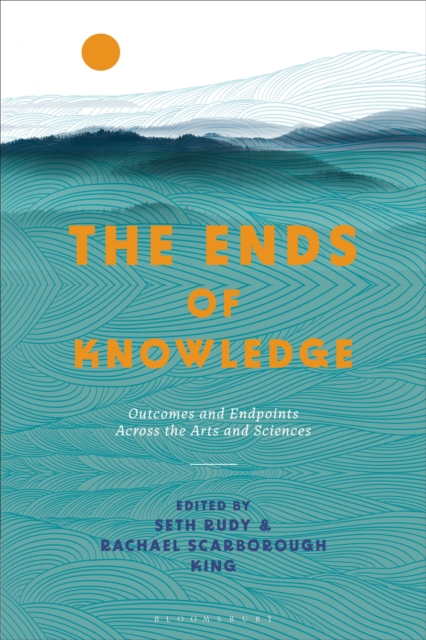 The Ends of Knowledge: Outcomes and Endpoints Across the Arts and Sciences - Rachael Scarborough King