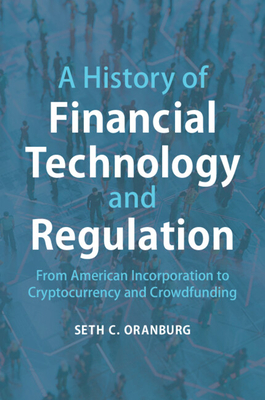 A History of Financial Technology and Regulation: From American Incorporation to Cryptocurrency and Crowdfunding - Seth C. Oranburg