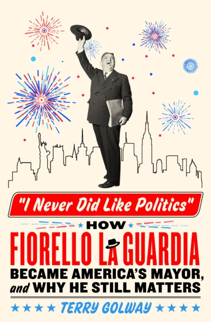 I Never Did Like Politics: How Fiorello La Guardia Became America's Mayor, and Why He Still Matters - Terry Golway