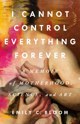 I Cannot Control Everything Forever: A Memoir of Motherhood, Science, and Art - Emily C. Bloom
