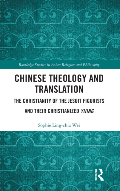 Chinese Theology and Translation: The Christianity of the Jesuit Figurists and Their Christianized Yijing - Sophie Ling-chia Wei