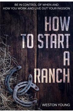 Poza produsului How to Start a Ranch: Be in Control of When and How You Work and Live Out Your Passion - Weston Young