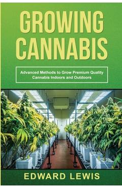 Coperta cărții 'Growing Cannabis: Advanced Methods to Grow Premium Quality Cannabis Indoors and Outdoors - Edward Lewis'