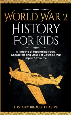 World War 2 History For Kids: A Timeline of Fascinating Facts, Characters and Stories of Courage that Inspire & Educate - History Brought Alive