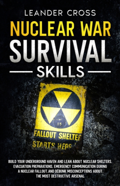 Nuclear War Survival Skills: Build Your Underground Haven and Lean About Nuclear Shelters, Evacuation Preparations, Emergency Communication During - Leander Cross