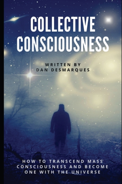 Collective Consciousness: How to Transcend Mass Consciousness and Become One With the Universe - Dan Desmarques