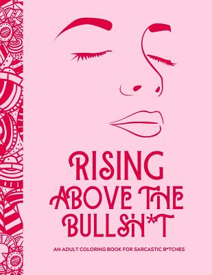 Coperta cărții 'Rising Above the Bullsh*t - An Adult Coloring Book for Sarcastic B*tches: Funny & Full of Cuss Words, Insults and'