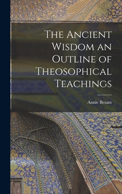 The Ancient Wisdom an Outline of Theosophical Teachings - Annie Besant