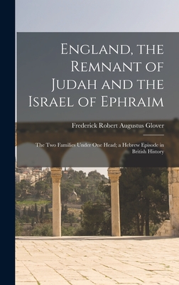 England, the Remnant of Judah and the Israel of Ephraim: The Two Families Under One Head; a Hebrew Episode in British History - Frederick Robert Augustus Glover