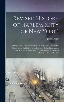 Revised History of Harlem (City of New York): Its Origin and Early Annals: Prefaced by Home Scenes in the Fatherlands; Or Notices of Its Founders Befo - James Riker