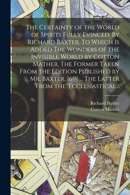 The Certainty of the World of Spirits Fully Evinced. By Richard Baxter. To Which is Added The Wonders of the Invisible World by Cotton Mather. The For - Richard 1615-1691 N. 50005510 Baxter