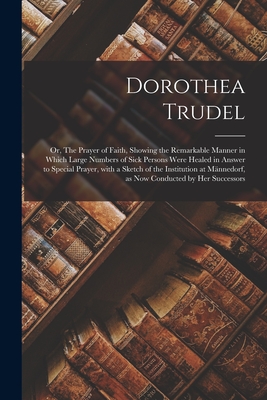 Dorothea Trudel; or, The Prayer of Faith, Showing the Remarkable Manner in Which Large Numbers of Sick Persons Were Healed in Answer to Special Prayer - Anonymous