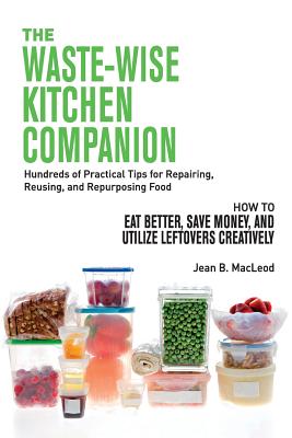 The Waste-Wise Kitchen Companion: Hundreds of Practical Tips for Repairing, Reusing, and Repurposing Food: How to Eat Better, Save Money, and Utilize - Jean B. Macleod