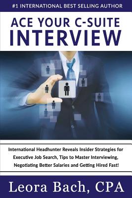 Ace Your C-Suite Interview: International Headhunter Reveals Insider Strategies for Executive Job Search, Tips to Master Interviewing, Negotiating - Leora Bach Cpa