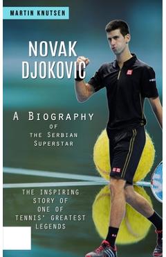 Coperta cărții 'Novak Djokovic: A Biography of the Serbian Superstar (The Inspiring Story of One of Tennis' Greatest Legends) - Martin'