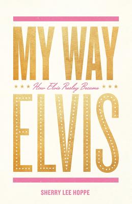My Way: How Elvis Presley Became Elvis - Sherry Lee Hoppe