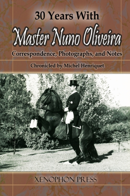 30 Years with Master Nuno Oliveira: Correspondence, Photographs and Notes Chronicled by Michel Henriquet - Michel Henriquet