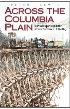 Coperta cărții 'Across the Columbia Plain: Railroad Expansion in the Interior Northwest, 1885-1893 - Peter J. Lewty'