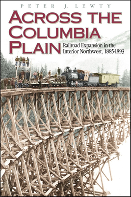 Across the Columbia Plain: Railroad Expansion in the Interior Northwest, 1885-1893 - Peter J. Lewty
