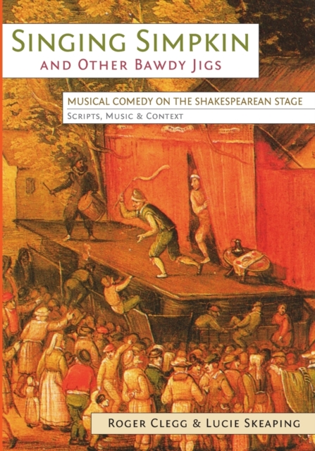 Singing Simpkin and other Bawdy Jigs: Musical Comedy on the Shakespearean Stage: Scripts, Music and Context - Roger Clegg