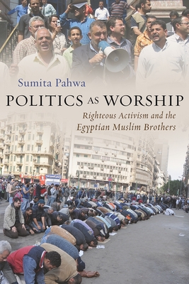 Politics as Worship: Righteous Activism and the Egyptian Muslim Brothers - Sumita Pahwa