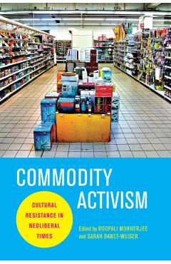 Coperta cărții 'Commodity Activism: Cultural Resistance in Neoliberal Times - Roopali Mukherjee'