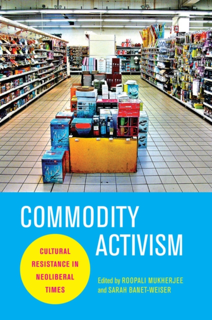 Commodity Activism: Cultural Resistance in Neoliberal Times - Roopali Mukherjee